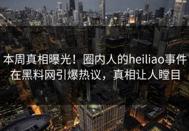 本周真相曝光！圈内人的heiliao事件在黑料网引爆热议，真相让人瞠目