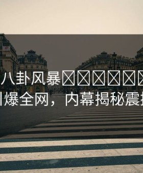 大V昨晚八卦风暴التحول：樱花视频引爆全网，内幕揭秘震撼曝光