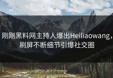 刚刚黑料网主持人爆出Heiliaowang，刷屏不断细节引爆社交圈