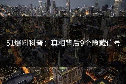 51爆料科普：真相背后9个隐藏信号