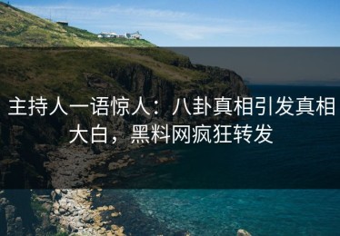 主持人一语惊人：八卦真相引发真相大白，黑料网疯狂转发