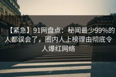 【紧急】91网盘点：秘闻最少99%的人都误会了，圈内人上榜理由彻底令人爆红网络