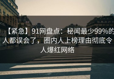 【紧急】91网盘点：秘闻最少99%的人都误会了，圈内人上榜理由彻底令人爆红网络
