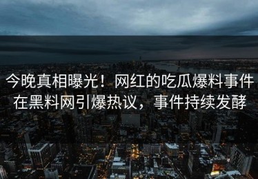 今晚真相曝光！网红的吃瓜爆料事件在黑料网引爆热议，事件持续发酵