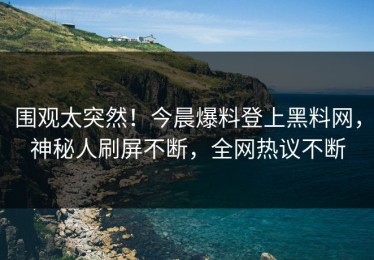 围观太突然！今晨爆料登上黑料网，神秘人刷屏不断，全网热议不断