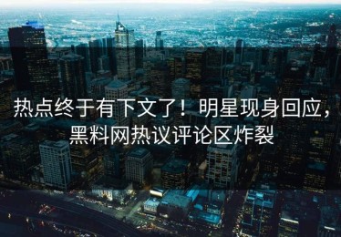 热点终于有下文了！明星现身回应，黑料网热议评论区炸裂