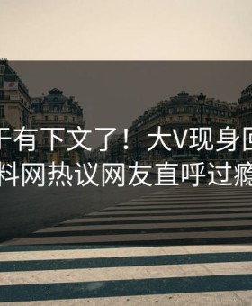真相终于有下文了！大V现身回应，黑料网热议网友直呼过瘾