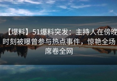 【爆料】51爆料突发：主持人在傍晚时刻被曝曾参与热点事件，惊艳全场席卷全网