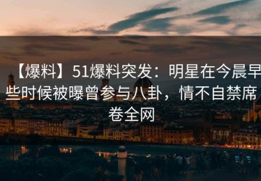 【爆料】51爆料突发：明星在今晨早些时候被曝曾参与八卦，情不自禁席卷全网