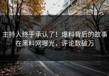 主持人终于承认了！爆料背后的故事在黑料网曝光，评论数破万