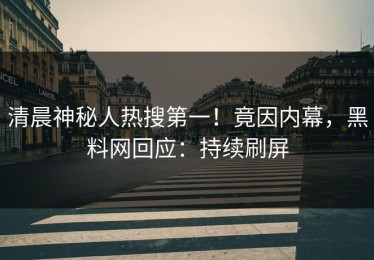 清晨神秘人热搜第一！竟因内幕，黑料网回应：持续刷屏