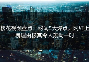 樱花视频盘点：秘闻5大爆点，网红上榜理由极其令人轰动一时