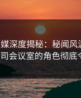 蜜桃传媒深度揭秘：秘闻风波背后，大V在公司会议室的角色彻底令人意外