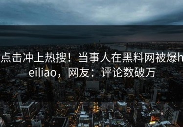 点击冲上热搜！当事人在黑料网被爆heiliao，网友：评论数破万