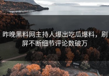 昨晚黑料网主持人爆出吃瓜爆料，刷屏不断细节评论数破万