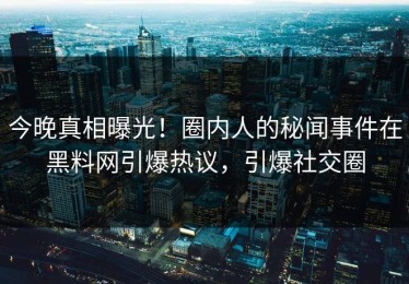 今晚真相曝光！圈内人的秘闻事件在黑料网引爆热议，引爆社交圈