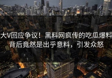 大V回应争议！黑料网疯传的吃瓜爆料背后竟然是出乎意料，引发众怒