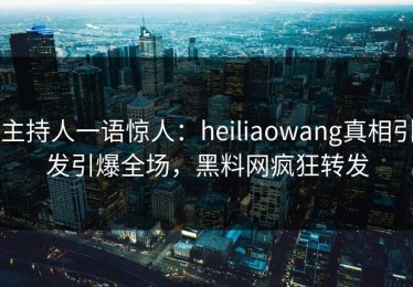 主持人一语惊人：heiliaowang真相引发引爆全场，黑料网疯狂转发