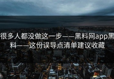 很多人都没做这一步——黑料网app黑料——这份误导点清单建议收藏
