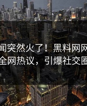 今晚秘闻突然火了！黑料网网红居然全网热议，引爆社交圈