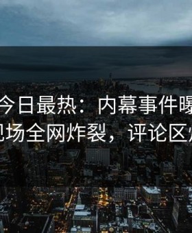 黑料网今日最热：内幕事件曝光，明星现场全网炸裂，评论区炸裂