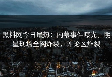 黑料网今日最热：内幕事件曝光，明星现场全网炸裂，评论区炸裂