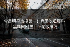 今晨明星热搜第一！竟因吃瓜爆料，黑料网回应：评论数破万
