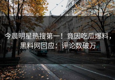 今晨明星热搜第一！竟因吃瓜爆料，黑料网回应：评论数破万