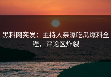 黑料网突发：主持人亲曝吃瓜爆料全程，评论区炸裂