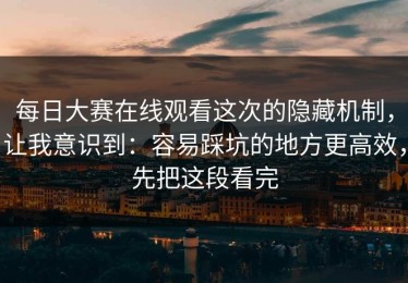 每日大赛在线观看这次的隐藏机制，让我意识到：容易踩坑的地方更高效，先把这段看完