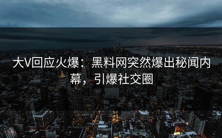 大V回应火爆：黑料网突然爆出秘闻内幕，引爆社交圈