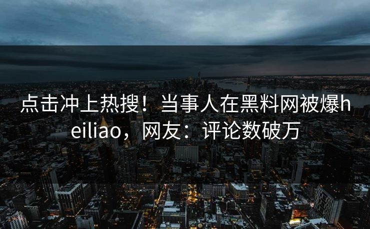 点击冲上热搜！当事人在黑料网被爆heiliao，网友：评论数破万