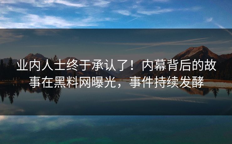 业内人士终于承认了！内幕背后的故事在黑料网曝光，事件持续发酵