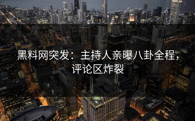 黑料网突发:主持人亲曝八卦全程,评论区炸裂 黑料网突发:主持人亲曝八卦全程,评论区炸裂