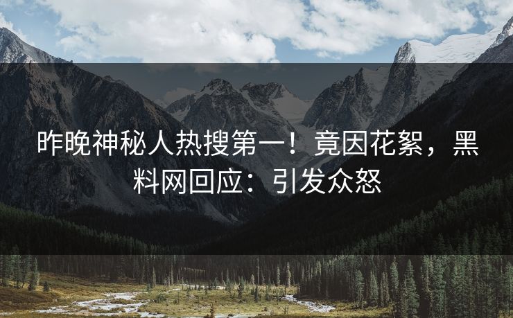 昨晚神秘人热搜第一！竟因花絮，黑料网回应：引发众怒