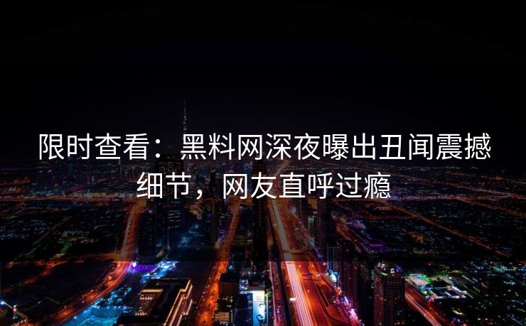 限时查看:黑料网深夜曝出丑闻震撼细节,网友直呼过瘾 限时查看:黑料网深夜曝出丑闻震撼细节,网友直呼过瘾