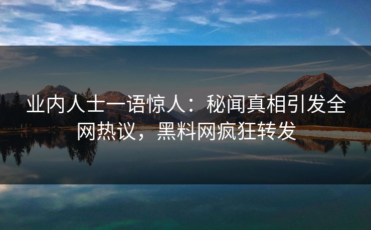 业内人士一语惊人：秘闻真相引发全网热议，黑料网疯狂转发