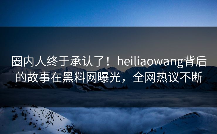 圈内人终于承认了!heiliaowang背后的故事在黑料网曝光,全网热议不断 圈内人终于承认了!heiliaowang背后的故事在黑料网曝光,全网热议不断
