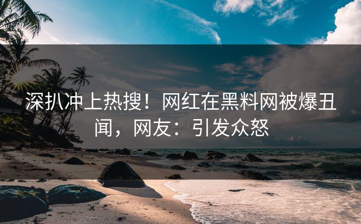 深扒冲上热搜!网红在黑料网被爆丑闻,网友:引发众怒 深扒冲上热搜!网红在黑料网被爆丑闻,网友:引发众怒