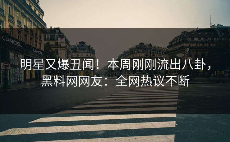 明星又爆丑闻！本周刚刚流出八卦，黑料网网友：全网热议不断