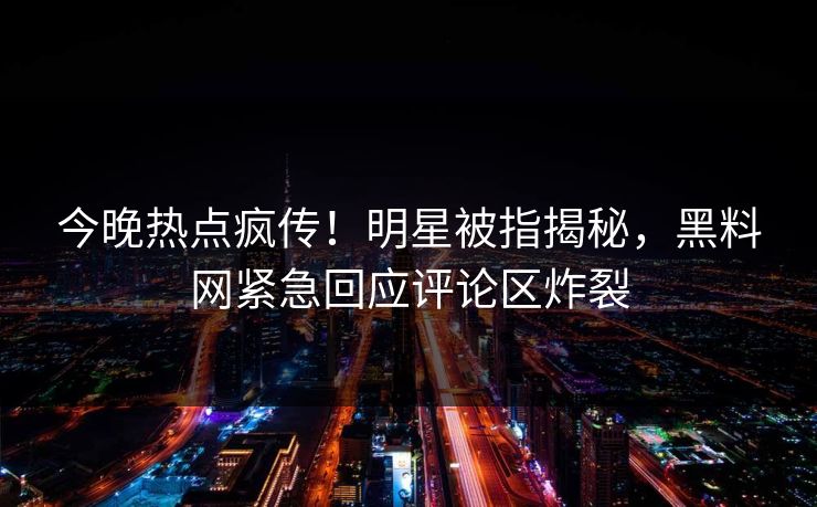 今晚热点疯传!明星被指揭秘,黑料网紧急回应评论区炸裂 今晚热点疯传!明星被指揭秘,黑料网紧急回应评论区炸裂