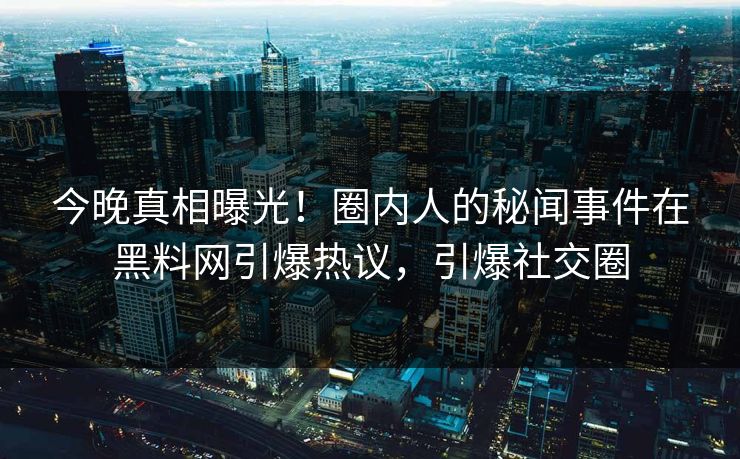 今晚真相曝光！圈内人的秘闻事件在黑料网引爆热议，引爆社交圈