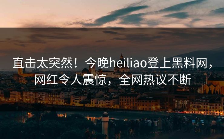 直击太突然！今晚heiliao登上黑料网，网红令人震惊，全网热议不断