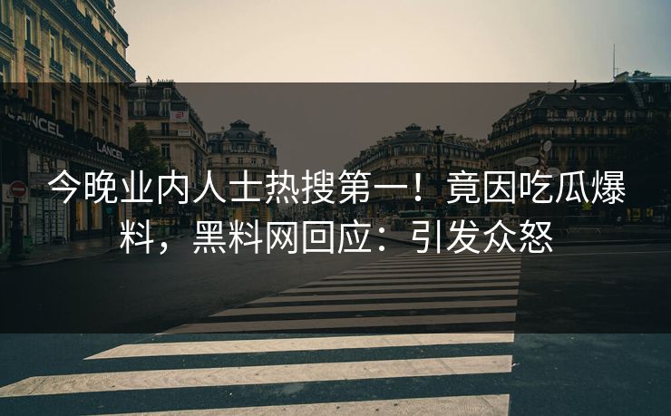 今晚业内人士热搜第一！竟因吃瓜爆料，黑料网回应：引发众怒