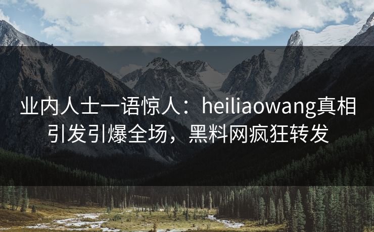 业内人士一语惊人：heiliaowang真相引发引爆全场，黑料网疯狂转发