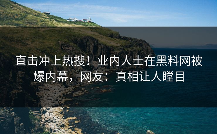 直击冲上热搜！业内人士在黑料网被爆内幕，网友：真相让人瞠目