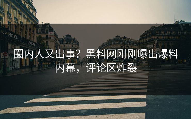 圈内人又出事?黑料网刚刚曝出爆料内幕,评论区炸裂 圈内人又出事?黑料网刚刚曝出爆料内幕,评论区炸裂