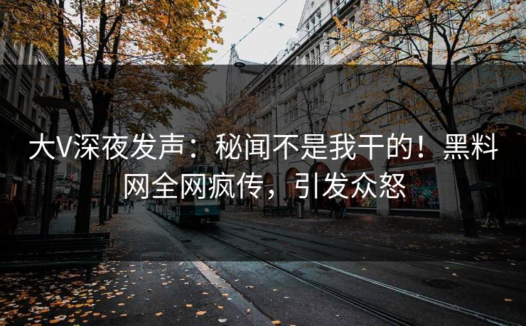 大V深夜发声：秘闻不是我干的！黑料网全网疯传，引发众怒