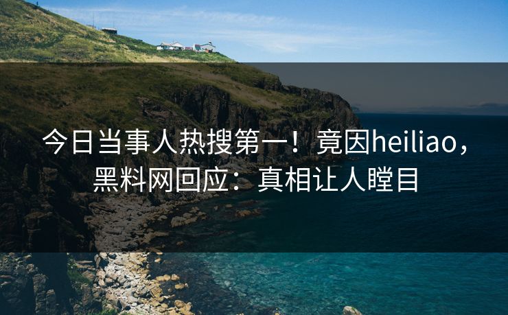 今日当事人热搜第一!竟因heiliao,黑料网回应:真相让人瞠目 今日当事人热搜第一!竟因heiliao,黑料网回应:真相让人瞠目