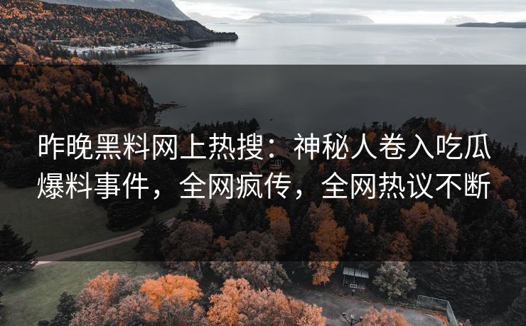 昨晚黑料网上热搜：神秘人卷入吃瓜爆料事件，全网疯传，全网热议不断